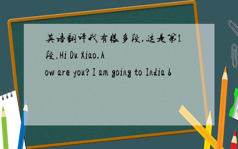 英语翻译我有很多段,这是第1段.Hi Du Xiao,how are you?I am going to India b