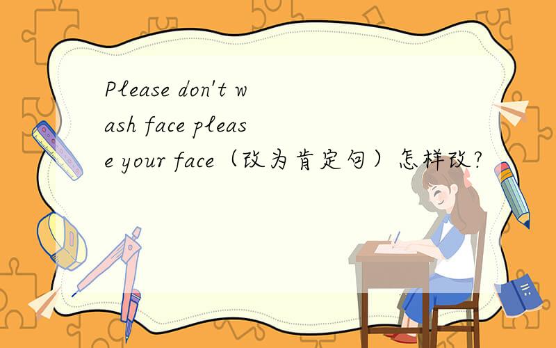 Please don't wash face please your face（改为肯定句）怎样改?