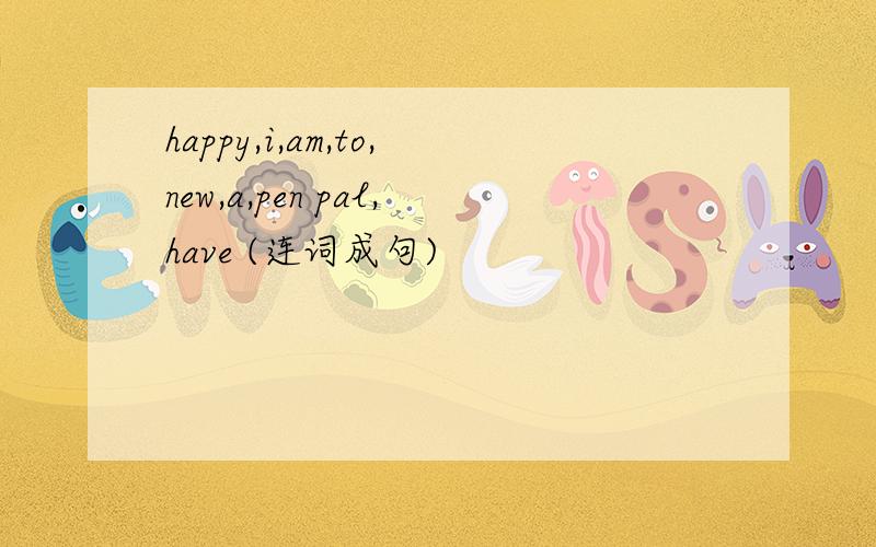 happy,i,am,to,new,a,pen pal,have (连词成句)