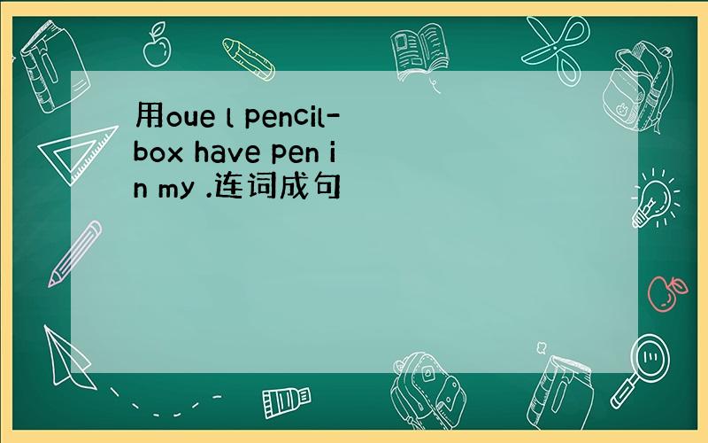 用oue l pencil-box have pen in my .连词成句