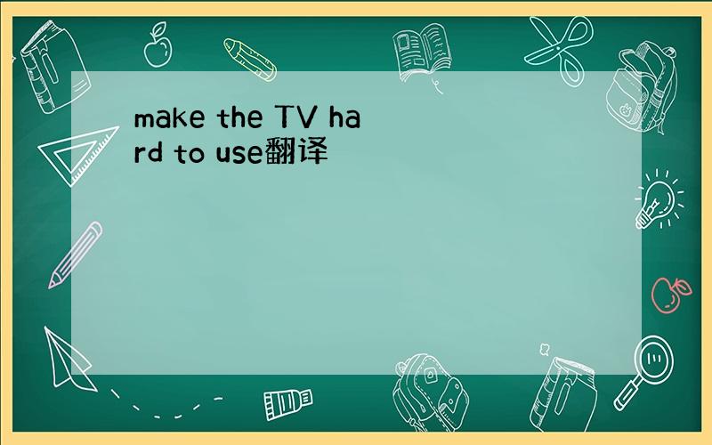 make the TV hard to use翻译