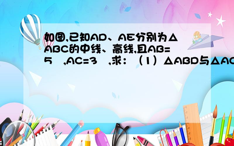 如图,已知AD、AE分别为△ABC的中线、高线,且AB=5㎝,AC=3㎝,求：（1）△ABD与△ACD的周长之差；