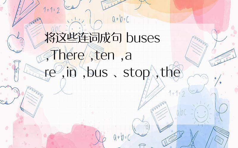 将这些连词成句 buses ,There ,ten ,are ,in ,bus 、stop ,the