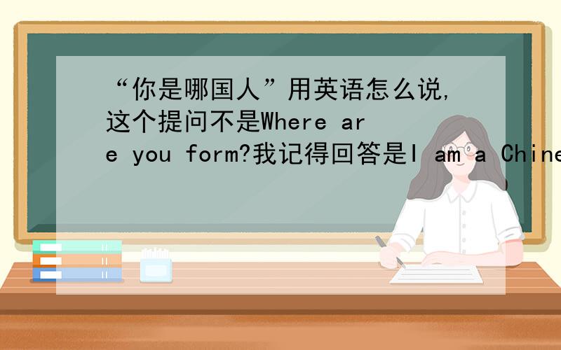 “你是哪国人”用英语怎么说,这个提问不是Where are you form?我记得回答是I am a Chinese.
