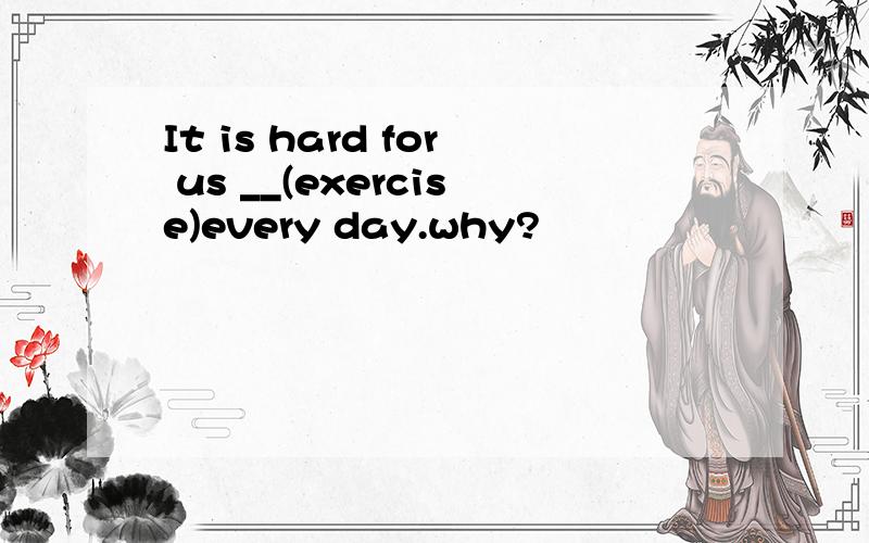 It is hard for us __(exercise)every day.why?