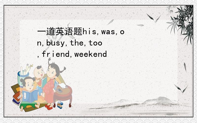 一道英语题his,was,on,busy,the,too,friend,weekend
