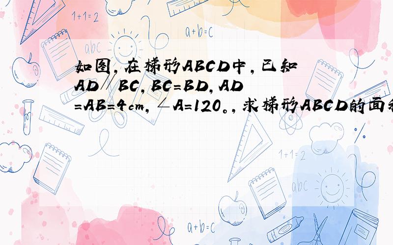 如图，在梯形ABCD中，已知AD∥BC，BC=BD，AD=AB=4cm，∠A=120°，求梯形ABCD的面积．