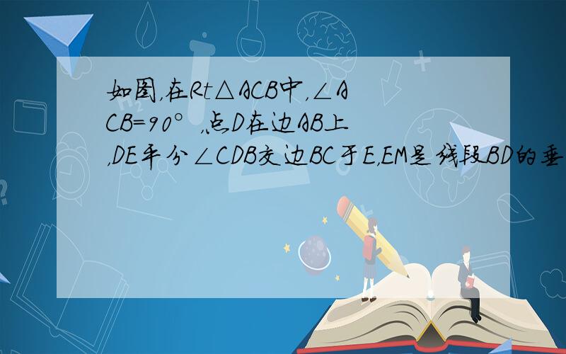 如图，在Rt△ACB中，∠ACB=90°，点D在边AB上，DE平分∠CDB交边BC于E，EM是线段BD的垂直平分线．