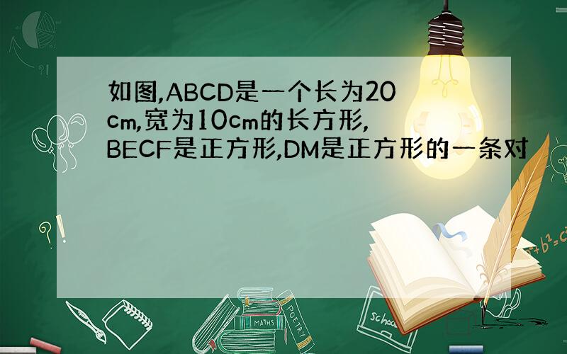 如图,ABCD是一个长为20cm,宽为10cm的长方形,BECF是正方形,DM是正方形的一条对
