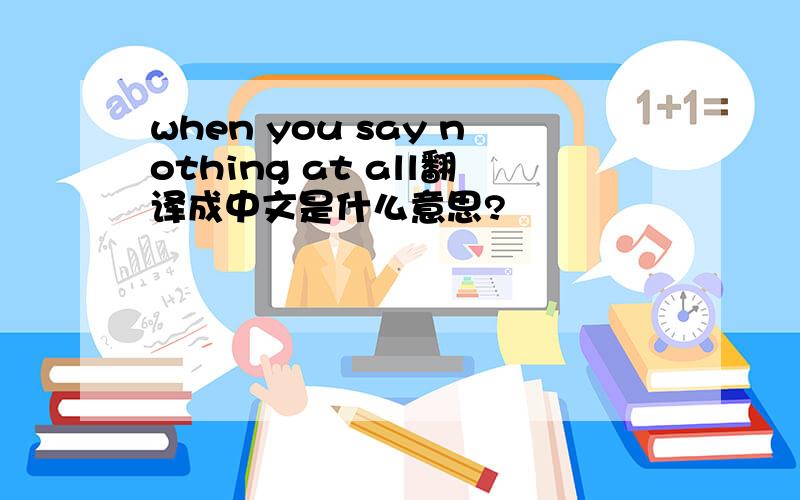 when you say nothing at all翻译成中文是什么意思?