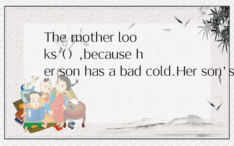 The mother looks（）,because her son has a bad cold.Her son’s