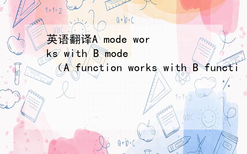 英语翻译A mode works with B mode （A function works with B functi