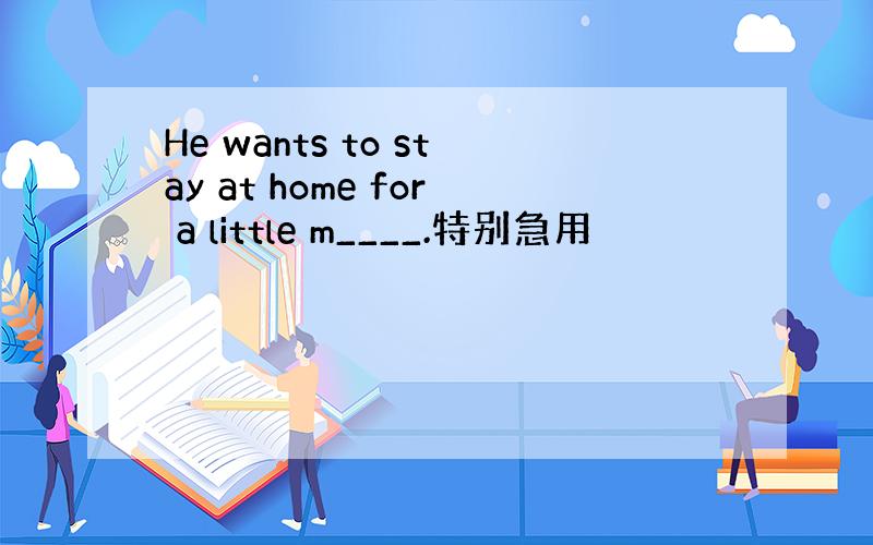 He wants to stay at home for a little m____.特别急用