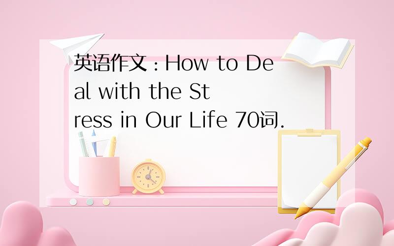 英语作文：How to Deal with the Stress in Our Life 70词.