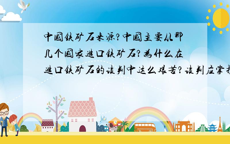 中国铁矿石来源?中国主要从那几个国家进口铁矿石?为什么在进口铁矿石的谈判中这么艰苦?谈判应掌握那些原则与技巧?铁矿石的未