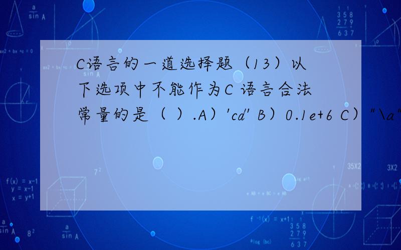 C语言的一道选择题（13）以下选项中不能作为C 语言合法常量的是（ ）.A）'cd' B）0.1e+6 C）