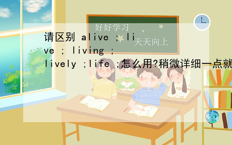 请区别 alive ; live ; living ; lively ;life ;怎么用?稍微详细一点就好.