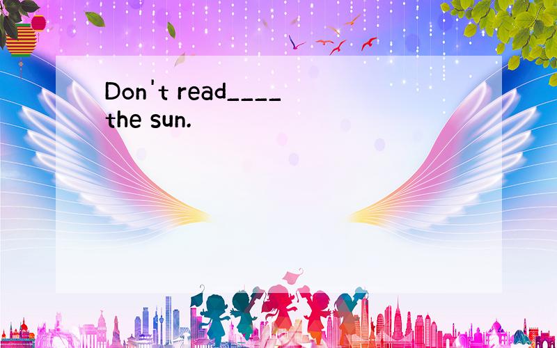 Don't read____the sun.
