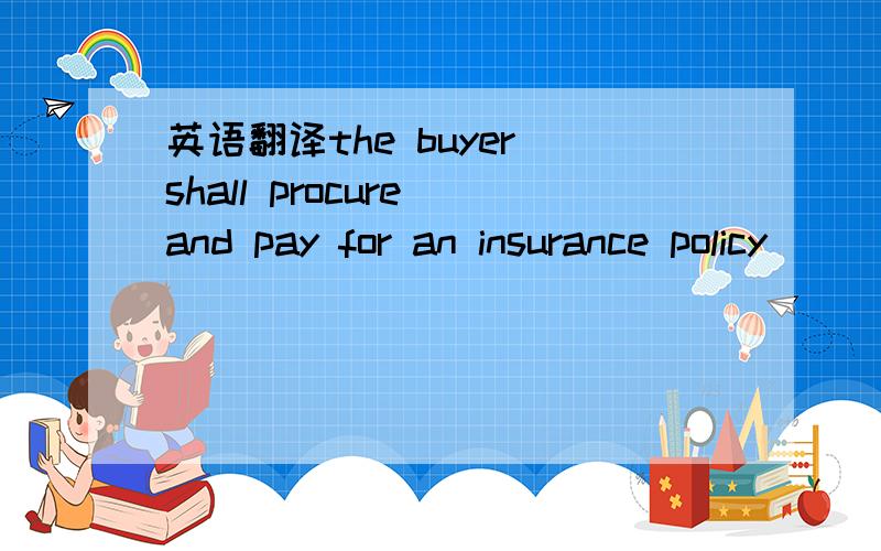 英语翻译the buyer shall procure and pay for an insurance policy