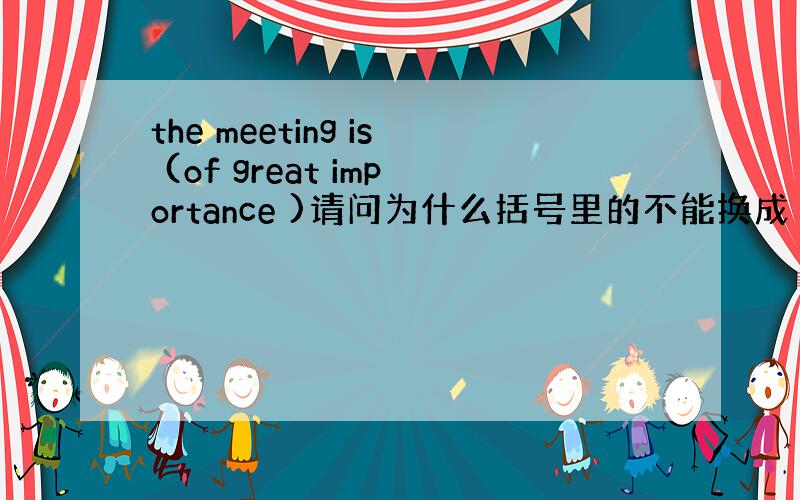 the meeting is (of great importance )请问为什么括号里的不能换成 great imp