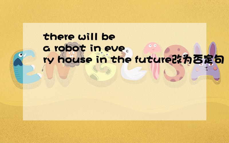 there will be a robot in every house in the future改为否定句