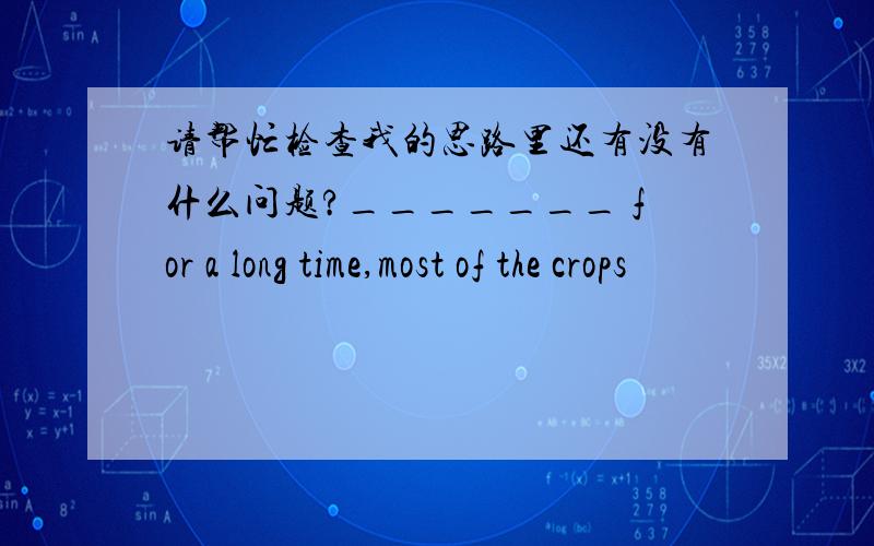 请帮忙检查我的思路里还有没有什么问题?_______ for a long time,most of the crops