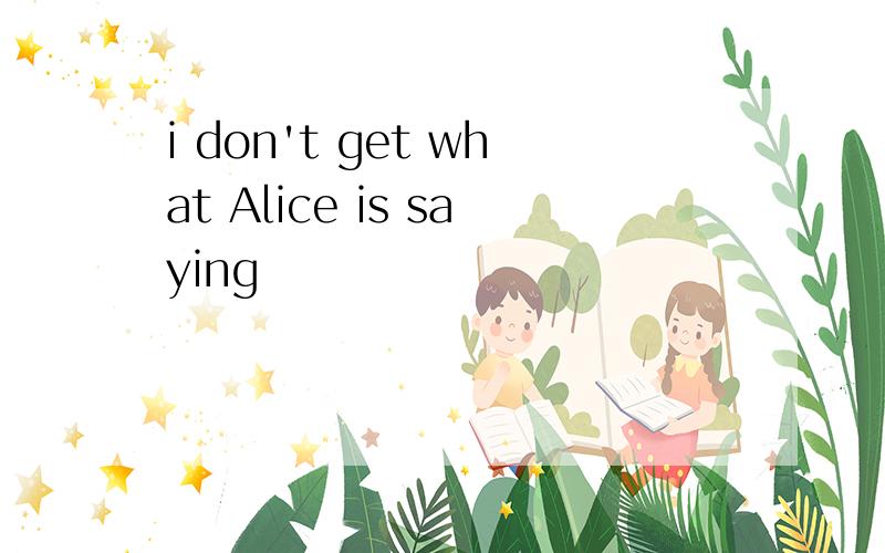 i don't get what Alice is saying