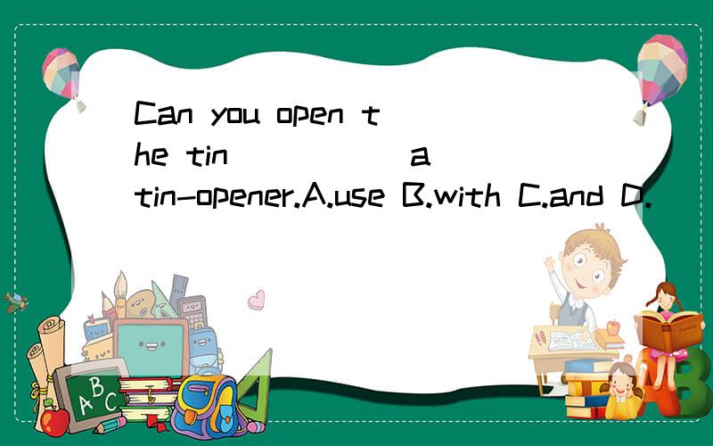 Can you open the tin _____a tin-opener.A.use B.with C.and D.