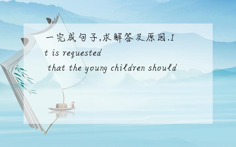 一完成句子,求解答及原因.It is requested that the young children should
