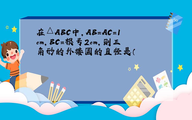 在△ABC中,AB=AC=1cm,BC=根号2cm,则三角形的外接圆的直径是（