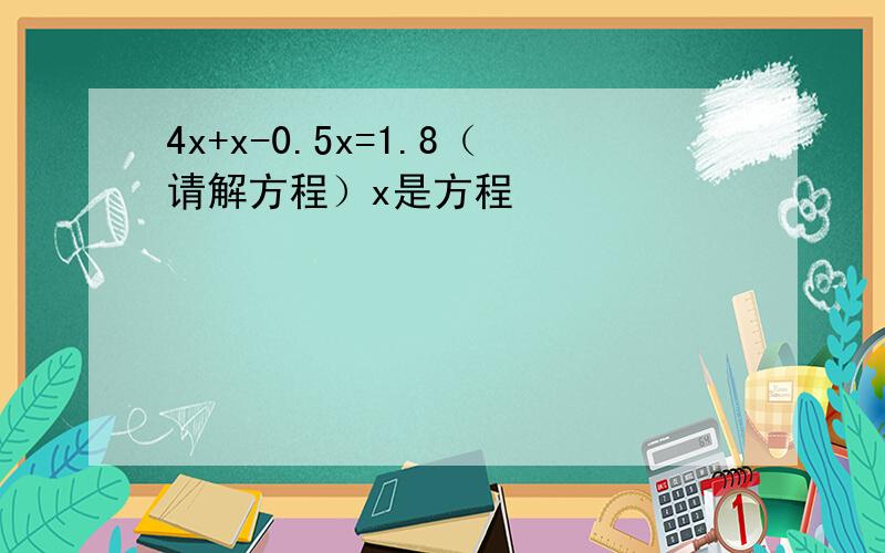 4x+x-0.5x=1.8（请解方程）x是方程