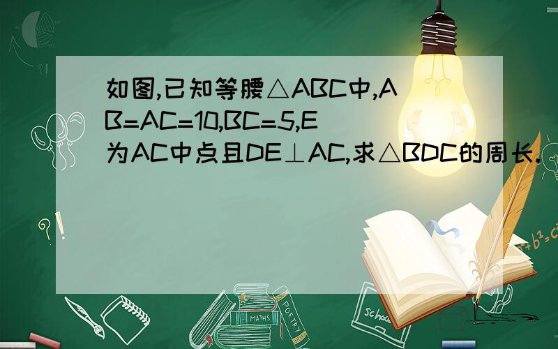 如图,已知等腰△ABC中,AB=AC=10,BC=5,E为AC中点且DE⊥AC,求△BDC的周长.