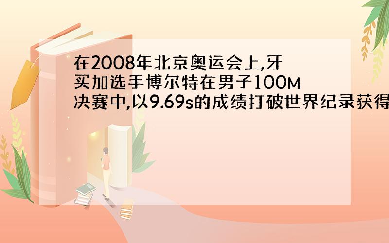 在2008年北京奥运会上,牙买加选手博尔特在男子100M决赛中,以9.69s的成绩打破世界纪录获得金牌,被誉为