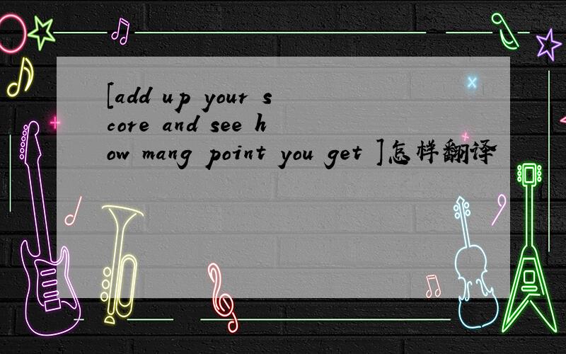 [add up your score and see how mang point you get ]怎样翻译