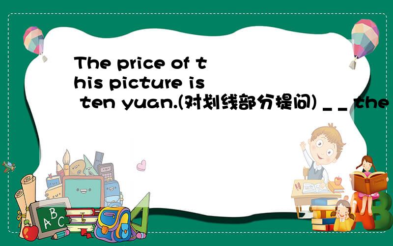 The price of this picture is ten yuan.(对划线部分提问) _ _ the pric