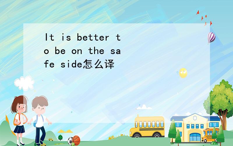 It is better to be on the safe side怎么译