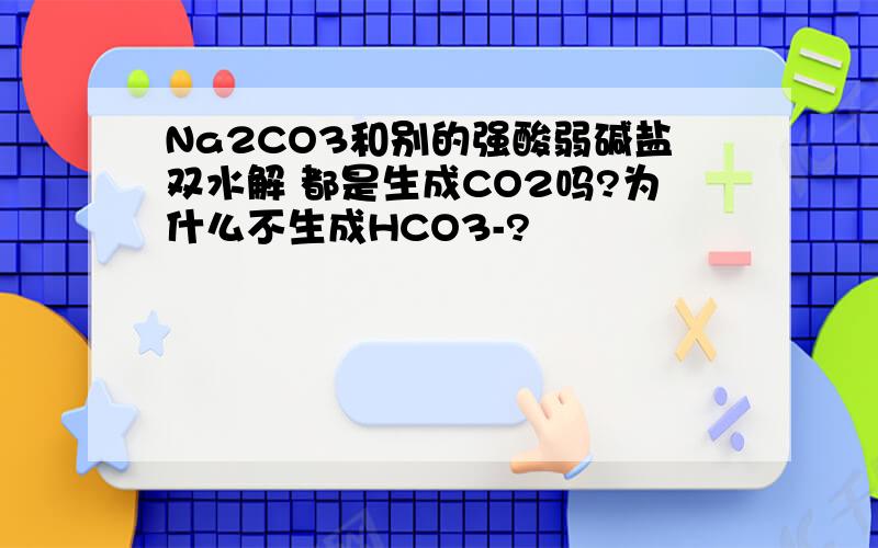 Na2CO3和别的强酸弱碱盐双水解 都是生成CO2吗?为什么不生成HCO3-?