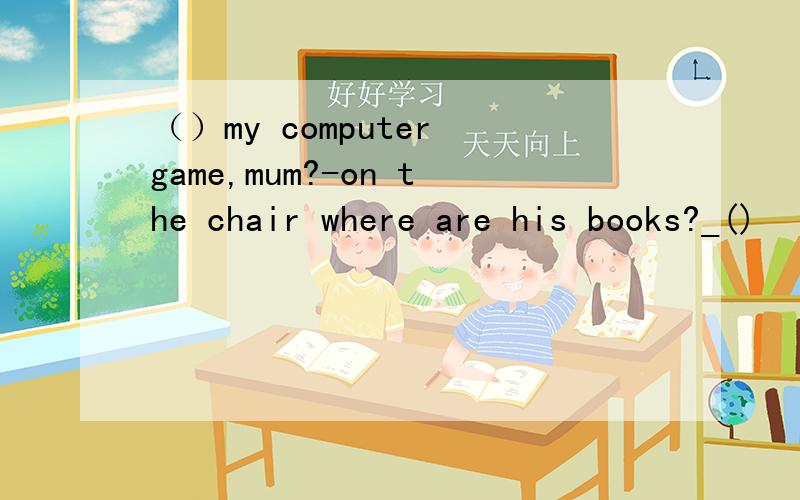 （）my computer game,mum?-on the chair where are his books?_()