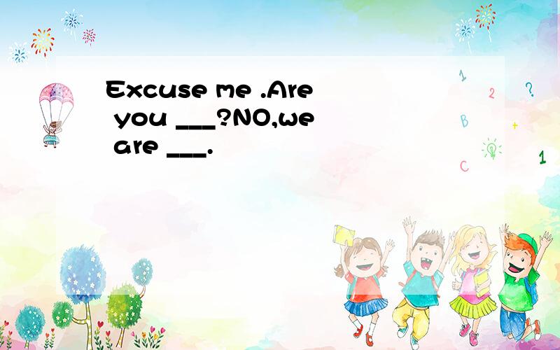 Excuse me .Are you ___?NO,we are ___.