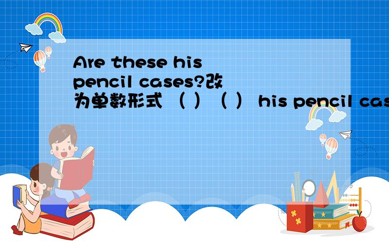 Are these his pencil cases?改为单数形式 （ ）（ ） his pencil case?