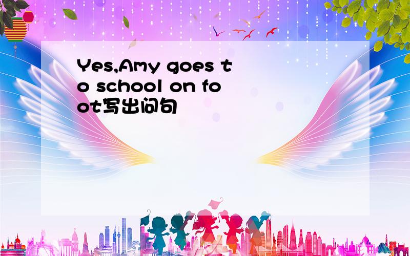 Yes,Amy goes to school on foot写出问句