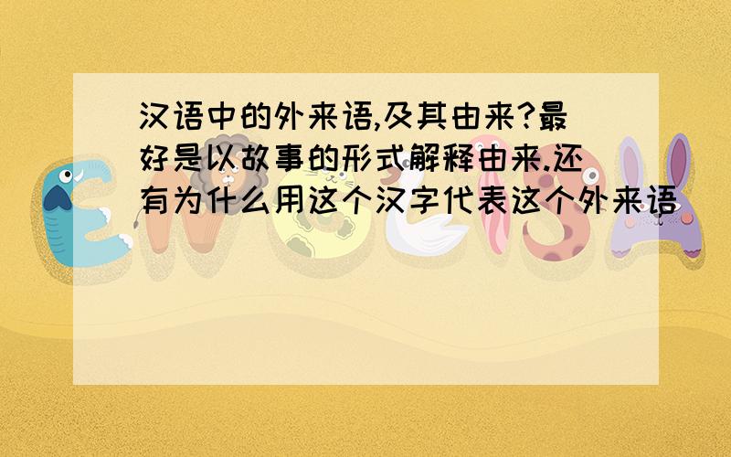 汉语中的外来语,及其由来?最好是以故事的形式解释由来.还有为什么用这个汉字代表这个外来语