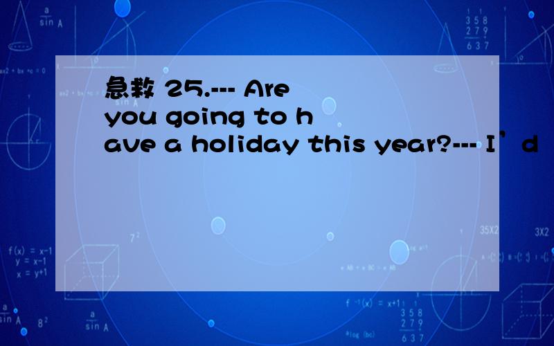 急救 25.--- Are you going to have a holiday this year?--- I’d