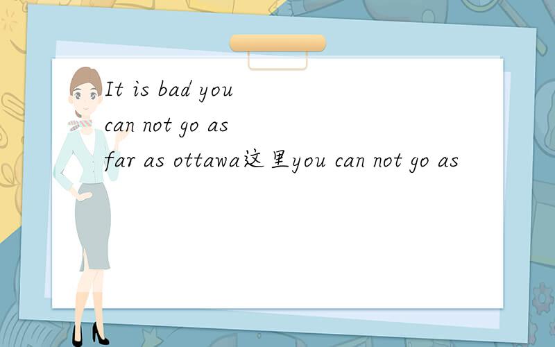 It is bad you can not go as far as ottawa这里you can not go as