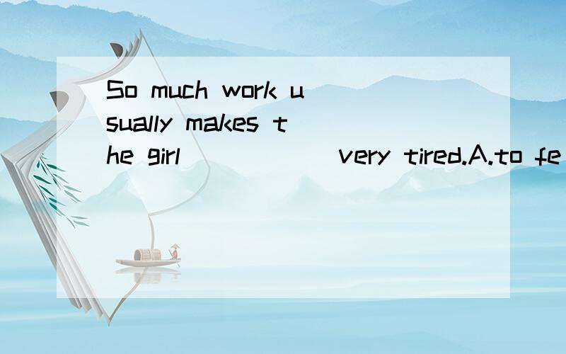 So much work usually makes the girl _____ very tired.A.to fe