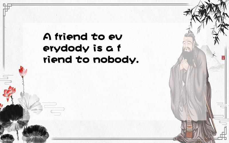 A friend to everydody is a friend to nobody.