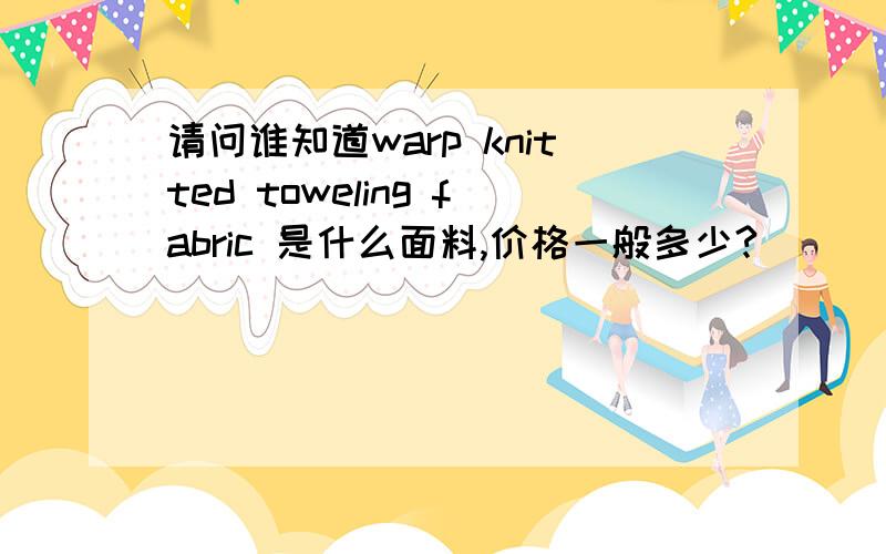 请问谁知道warp knitted toweling fabric 是什么面料,价格一般多少?