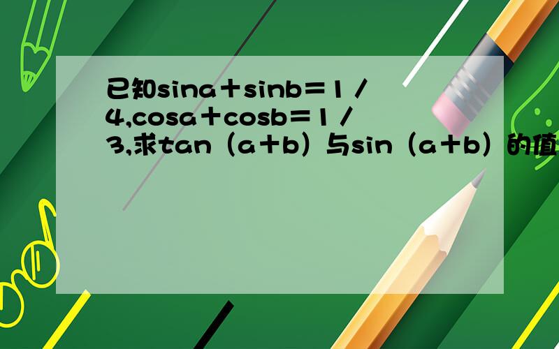 已知sina＋sinb＝1／4,cosa＋cosb＝1／3,求tan（a＋b）与sin（a＋b）的值