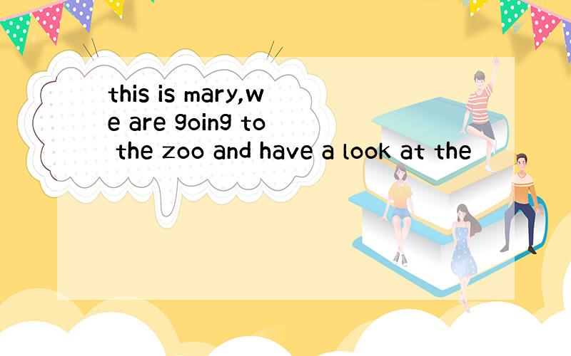 this is mary,we are going to the zoo and have a look at the
