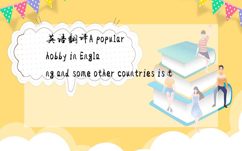 英语翻译A popular hobby in Englang and some other countries is t